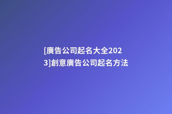 [廣告公司起名大全2023]創意廣告公司起名方法-第1張-公司起名-玄機派